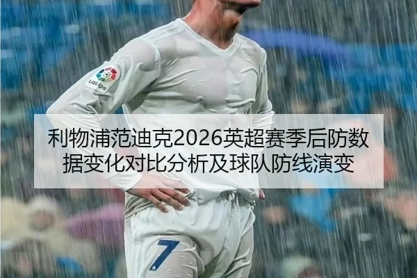 利物浦范迪克2026英超赛季后防数据变化对比分析及球队防线演变