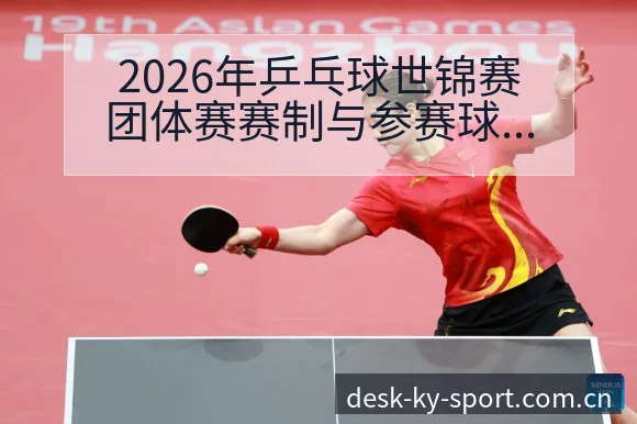 2026年乒乓球世锦赛团体赛赛制与参赛球队格局分析中的风 - 开云