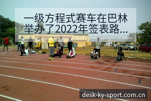 一级方程式赛车在巴林举办了2022年签表路径与晋级前景风 - 开云