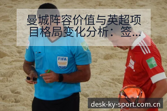 曼城阵容价值与英超项目格局变化分析：签表与对阵路径深度解 - 开云