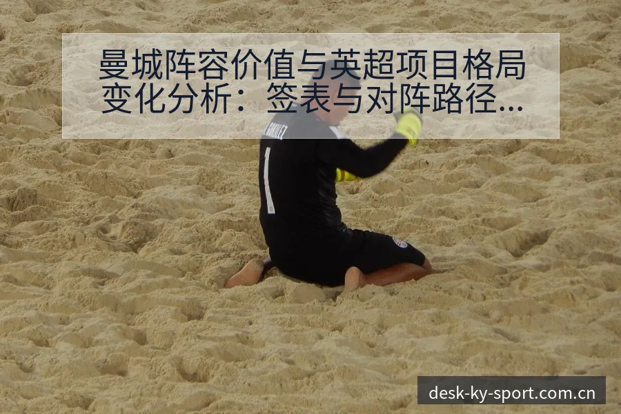 曼城阵容价值与英超项目格局变化分析：签表与对阵路径深度解 - 开云