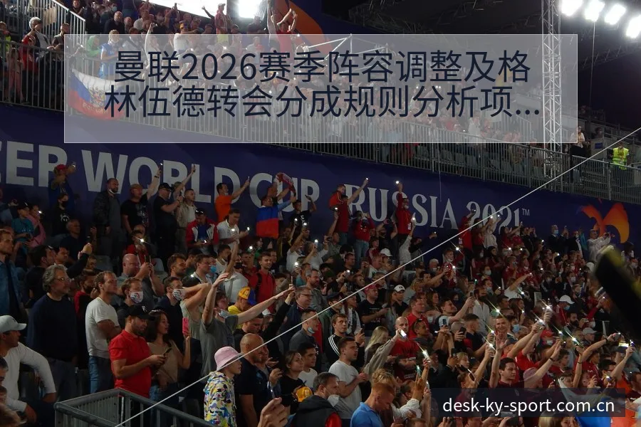 曼联2026赛季阵容调整及格林伍德转会分成规则分析项目格 - 开云