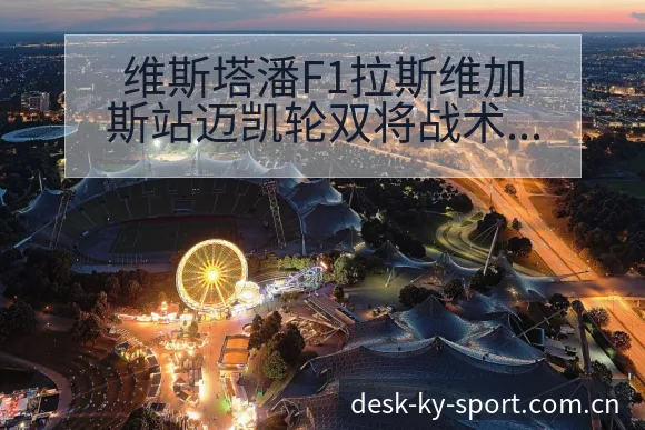 维斯塔潘F1拉斯维加斯站迈凯轮双将战术价值复盘分析 - 开云