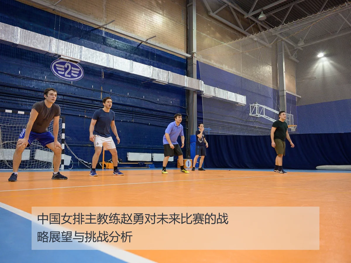 中国女排主教练赵勇对未来比赛的战略展望与挑战分析